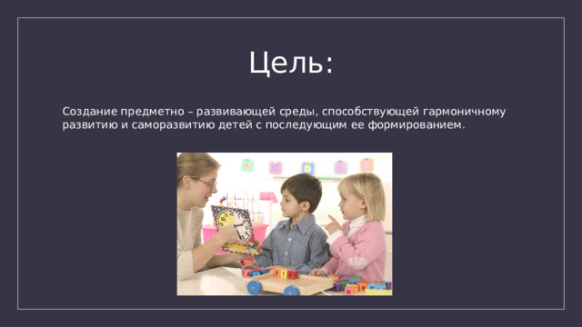Цель: Создание предметно – развивающей среды, способствующей гармоничному развитию и саморазвитию детей с последующим ее формированием. 