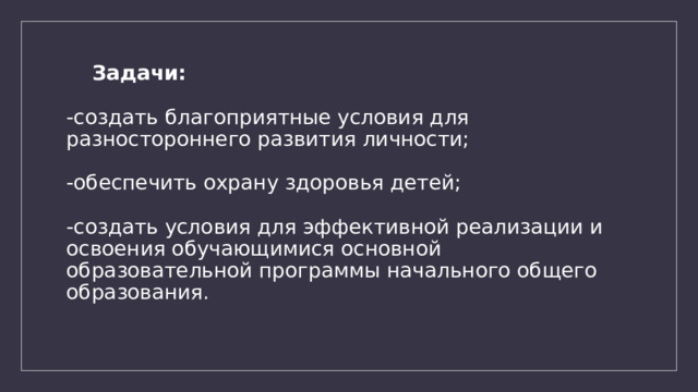 Задачи:   -создать благоприятные условия для разностороннего развития личности;   -обеспечить охрану здоровья детей;   -создать условия для эффективной реализации и освоения обучающимися основной образовательной программы начального общего образования.   
