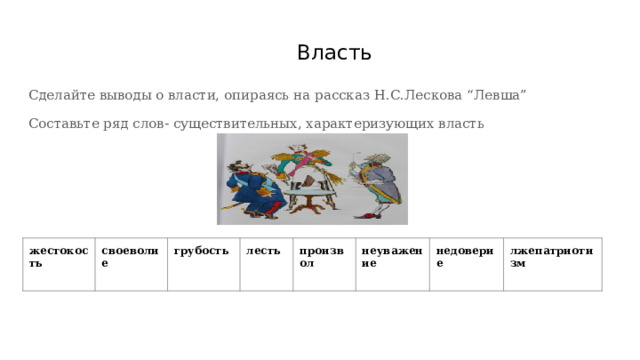  Власть Сделайте выводы о власти, опираясь на рассказ Н.С.Лескова “Левша” Составьте ряд слов- существительных, характеризующих власть жестокость своеволие грубость лесть произвол неуважение недоверие лжепатриотизм 