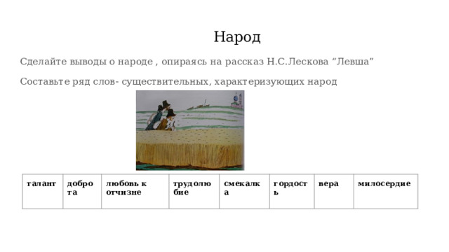   Народ Сделайте выводы о народе , опираясь на рассказ Н.С.Лескова “Левша” Составьте ряд слов- существительных, характеризующих народ талант доброта любовь к отчизне трудолюбие смекалка гордость вера милосердие 