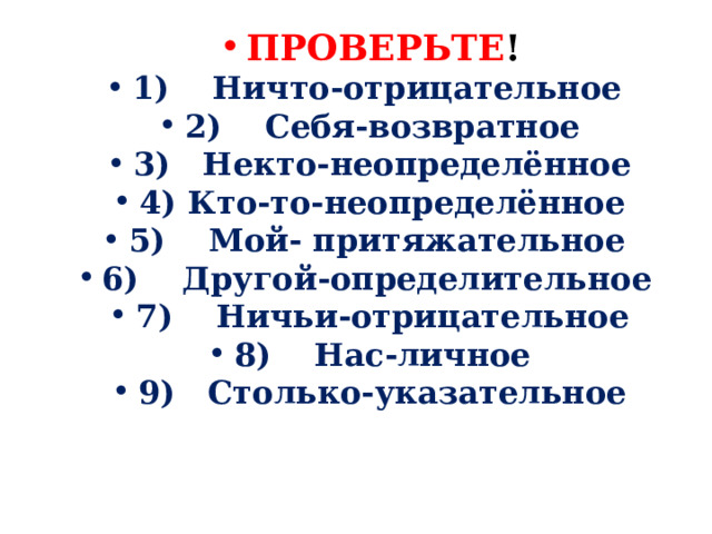  ПРОВЕРЬТЕ ! 1)  Ничто-отрицательное 2)  Себя-возвратное 3)  Некто-неопределённое 4) Кто-то-неопределённое 5)  Мой- притяжательное 6)  Другой-определительное 7)  Ничьи-отрицательное 8)  Нас-личное 9)  Столько-указательное 