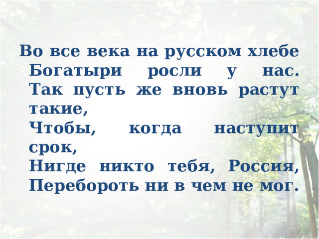 Во все века на русском хлебе  Богатыри росли у нас.  Так пусть же вновь растут такие,  Чтобы, когда наступит срок,  Нигде никто тебя, Россия,  Перебороть ни в чем не мог. 