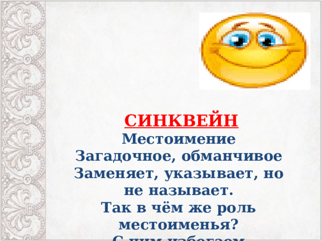       СИНКВЕЙН Местоимение Загадочное, обманчивое Заменяет, указывает, но не называет. Так в чём же роль местоименья? С ним избегаем повторенья 