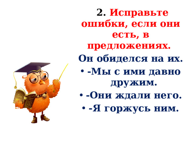  2. Исправьте ошибки, если они есть, в предложениях. Он обиделся на их. -Мы с ими давно дружим. -Они ждали него. -Я горжусь ним. 