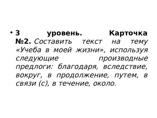 3 уровень. Карточка №2.  Составить текст на тему «Учеба в моей жизни», используя следующие производные предлоги: благодаря, вследствие, вокруг, в продолжение, путем, в связи (с), в течение, около. 