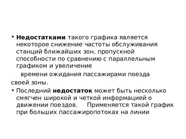 Недостатками такого графика является некоторое снижение частоты обслуживания станций ближайших зон, пропускной способности по сравнению с параллельным графиком и увеличение  времени ожидания пассажирами поезда своей зоны. Последний недостаток может быть несколько смягчен широкой и четкой информацией о движении поездов. Применяется такой график при больших пассажиропотоках на линии 