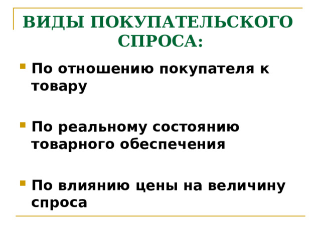 ВИДЫ ПОКУПАТЕЛЬСКОГО  СПРОСА: По отношению покупателя к товару  По реальному состоянию товарного обеспечения  По влиянию цены на величину спроса    