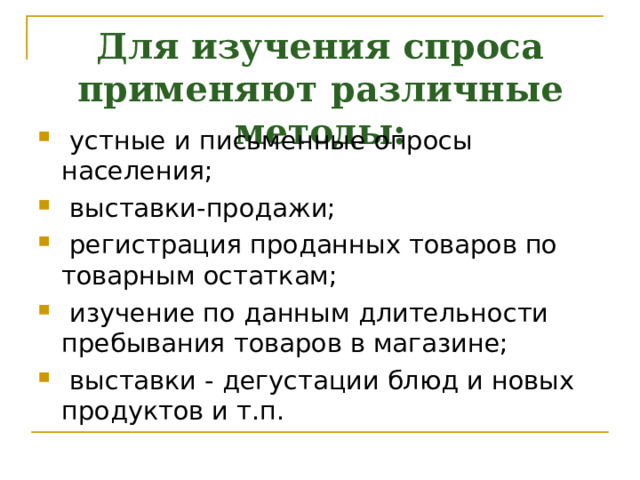 Для изучения спроса применяют различные методы:  устные и письменные опросы населения;  выставки-продажи;  регистрация проданных товаров по товарным остаткам;  изучение по данным длительности пребывания товаров в магазине;  выставки - дегустации блюд и новых продуктов и т.п. 