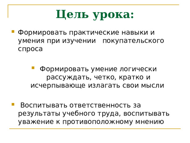 Цель урока: Формировать практические навыки и умения при изучении покупательского спроса  Формировать умение логически рассуждать, четко, кратко и исчерпывающе излагать свои мысли   Воспитывать ответственность за результаты учебного труда, воспитывать уважение к противоположному мнению 