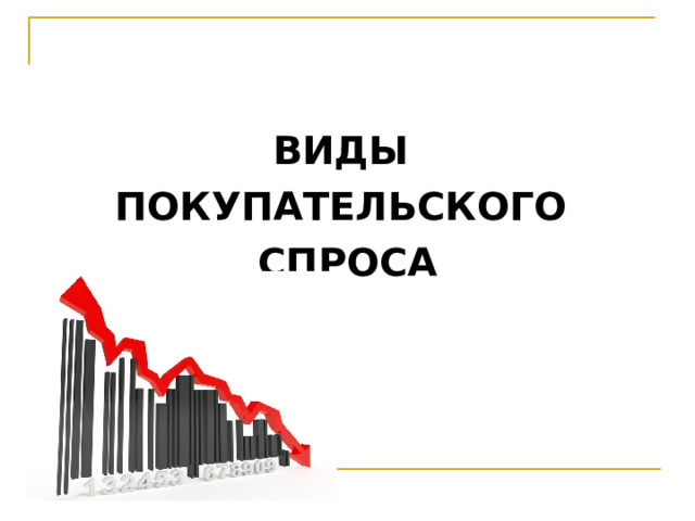 ВИДЫ ПОКУПАТЕЛЬСКОГО СПРОСА  