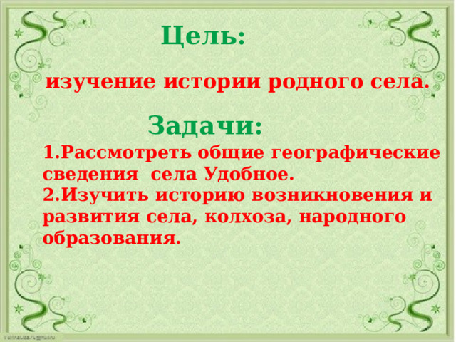 Цель:   изучение истории родного села.   Задачи:  1.Рассмотреть общие географические сведения села Удобное. 2.Изучить историю возникновения и развития села, колхоза, народного образования.   