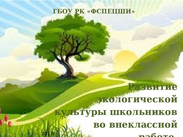  ГБОУ РК «ФСПЕЦШИ»       Развитие экологической культуры школьников во внеклассной работе.  Воспитатель 10-Б класса Кононенко Г.А. 2017г 