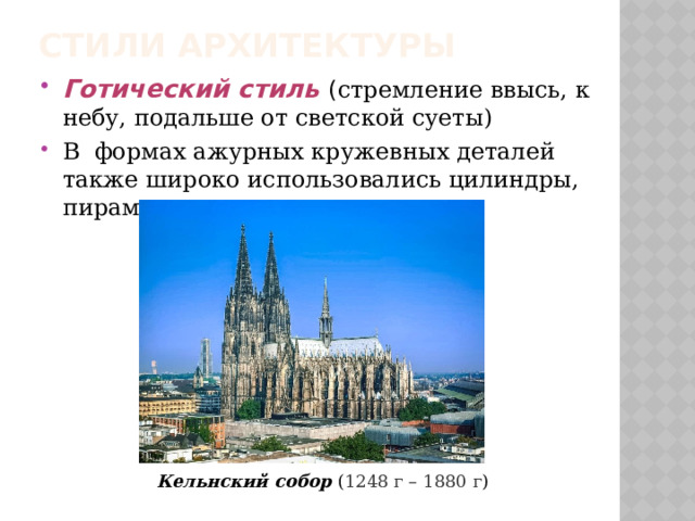 Стили архитектуры Готический стиль ( стремление ввысь, к небу, подальше от светской суеты) В формах ажурных кружевных деталей также широко использовались цилиндры, пирамиды и конусы. Кельнский собор ( 1248 г – 1880 г ) 