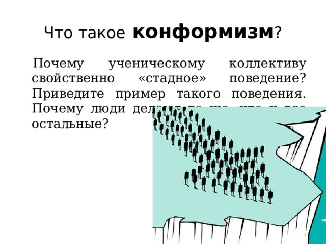 Что такое  конформизм ? Почему ученическому коллективу свойственно «стадное» поведение?  Приведите пример такого поведения. Почему люди делают то же, что и все остальные? 