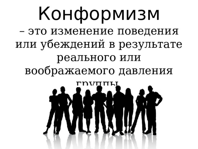 Конформизм  – это изменение поведения или убеждений в результате реального или воображаемого давления группы. 