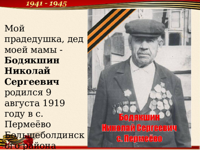 Мой прадедушка, дед моей мамы - Бодякшин Николай Сергеевич родился 9 августа 1919 году в с. Пермеёво Большеболдинского района Горьковской области. 