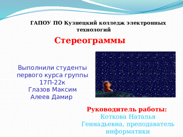 ГАПОУ ПО Кузнецкий колледж электронных технологий Стереограммы Выполнили студенты первого курса группы 17П-22к Глазов Максим Алеев Дамир Руководитель работы: Коткова Наталья Геннадьевна, преподаватель информатики 