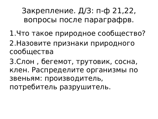 Закрепление. Д/З: п-ф 21,22, вопросы после параграфрв. 1.Что такое природное сообщество? 2.Назовите признаки природного сообщества 3.Слон , бегемот, трутовик, сосна, клен. Распределите организмы по звеньям: производитель, потребитель разрушитель. 