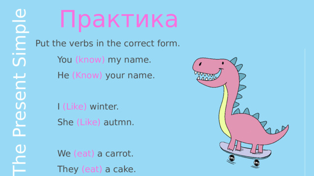 The Present Simple Практика Put the verbs in the correct form. You (know) my name. He (Know) your name. I (Like) winter. She (Like) autmn. We (eat) a carrot. They (eat) a cake. 