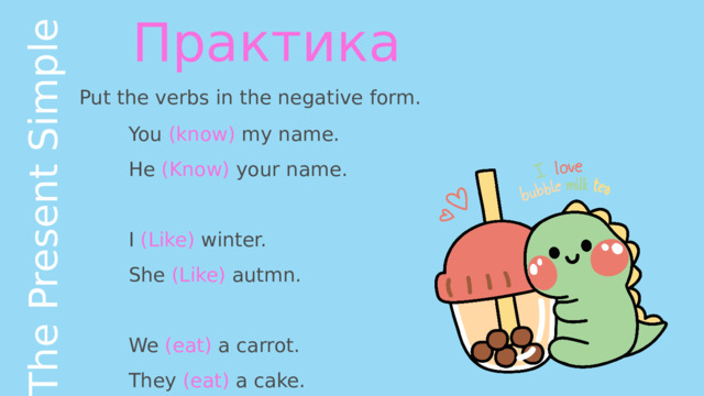The Present Simple Практика Put the verbs in the negative form. You (know) my name. He (Know) your name. I (Like) winter. She (Like) autmn. We (eat) a carrot. They (eat) a cake. 