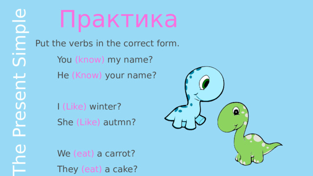 The Present Simple Практика Put the verbs in the correct form. You (know) my name? He (Know) your name? I (Like) winter? She (Like) autmn? We (eat) a carrot? They (eat) a cake? 