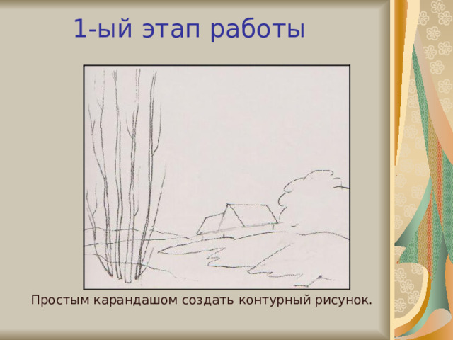 1-ый этап работы Простым карандашом создать контурный рисунок. 