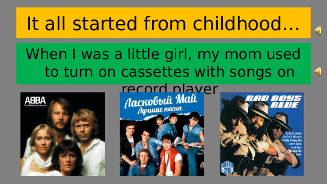 It all started from childhood… When I was a little girl, my mom used to turn on cassettes with songs  on record player 