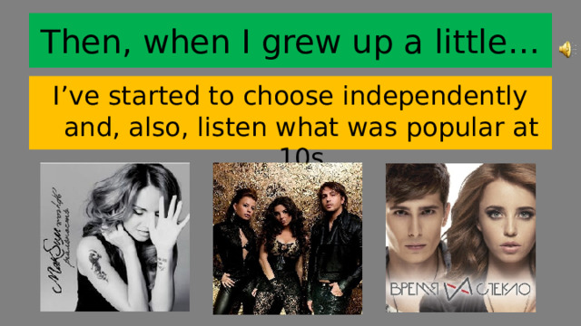 Then, when I grew up a little… I’ve started to choose independently and, also, listen what was popular at 10s 