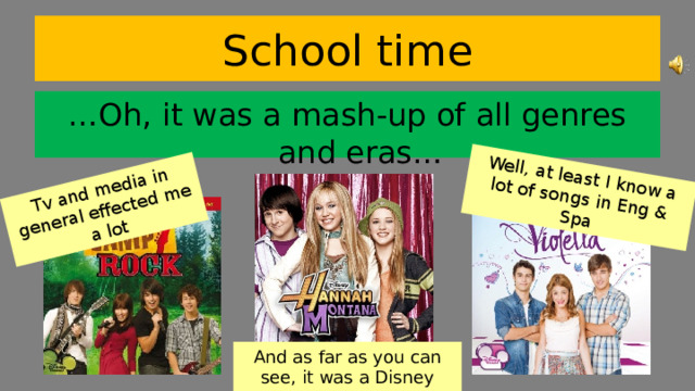 Tv and media in general effected me a lot Well, at least I know a lot of songs in Eng & Spa School time … Oh, it was a mash-up of all genres and eras… And as far as you can see, it was a Disney channel  