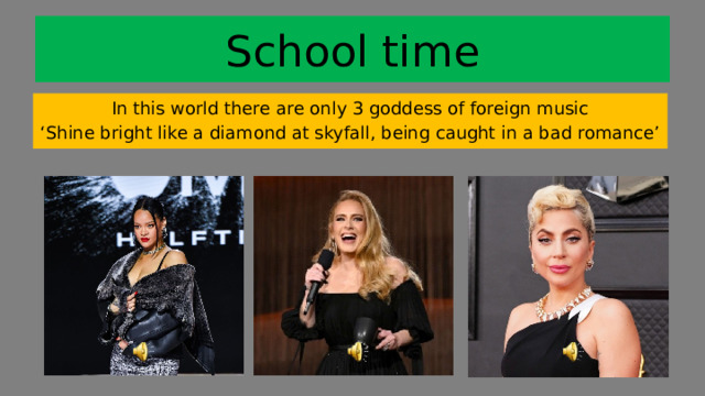 School time In this world there are only 3 goddess of foreign music ‘ Shine bright like a diamond at skyfall, being caught in a bad romance’ 