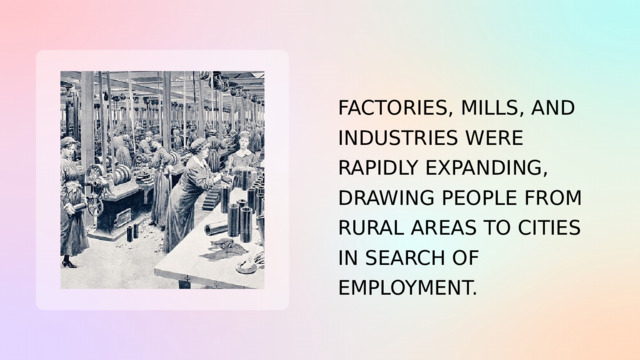 FACTORIES, MILLS, AND INDUSTRIES WERE RAPIDLY EXPANDING, DRAWING PEOPLE FROM RURAL AREAS TO CITIES IN SEARCH OF EMPLOYMENT. 