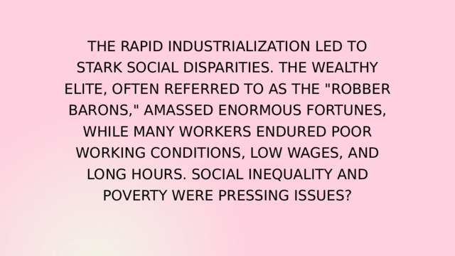 THE RAPID INDUSTRIALIZATION LED TO STARK SOCIAL DISPARITIES. THE WEALTHY ELITE, OFTEN REFERRED TO AS THE 