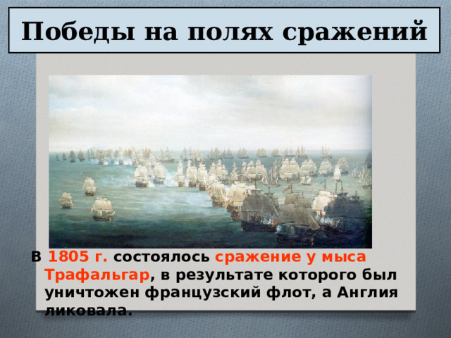 Победы на полях сражений В 1805 г. состоялось сражение у мыса Трафальгар , в результате которого был уничтожен французский флот, а Англия ликовала. 