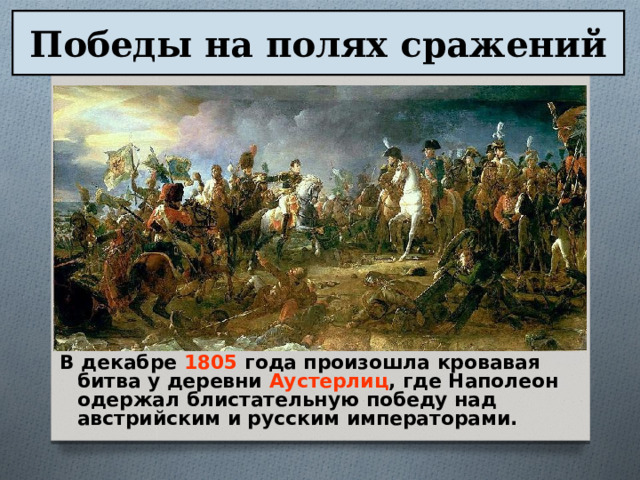 Победы на полях сражений В декабре 1805 года произошла кровавая битва у деревни Аустерлиц , где Наполеон одержал блистательную победу над австрийским и русским императорами. 