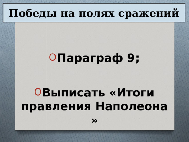 Победы на полях сражений Параграф 9;  Выписать «Итоги правления Наполеона » 