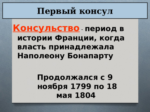 Первый консул Консульство - период в истории Франции, когда власть принадлежала  Наполеону Бонапарту  Продолжался с 9 ноября 1799 по 18 мая 1804 