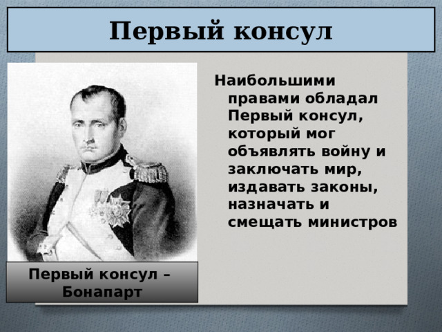 Первый консул Наибольшими правами обладал Первый консул, который мог объявлять войну и заключать мир, издавать законы, назначать и смещать министров Первый консул – Бонапарт 