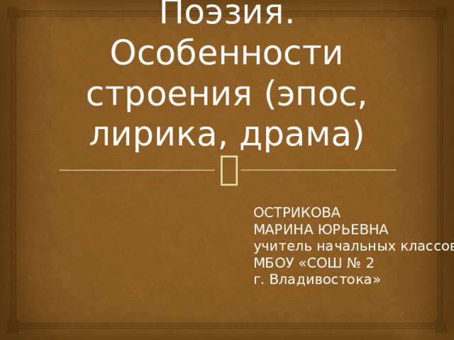 Поэзия. Особенности строения (эпос, лирика, драма) ОСТРИКОВА  МАРИНА ЮРЬЕВНА  учитель начальных классов  МБОУ «СОШ № 2  г. Владивостока» 