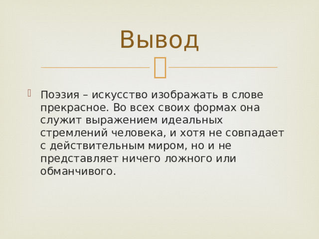 Вывод Поэзия – искусство изображать в слове прекрасное. Во всех своих формах она служит выражением идеальных стремлений человека, и хотя не совпадает с действительным миром, но и не представляет ничего ложного или обманчивого. 