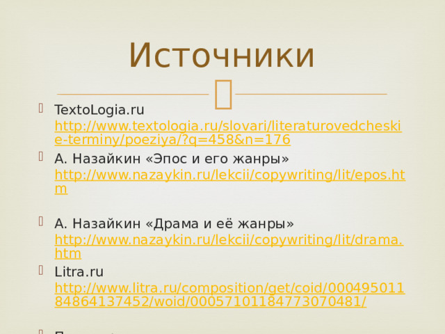 Источники TextoLogia.ru http://www.textologia.ru/slovari/literaturovedcheskie-terminy/poeziya/?q=458&n=176 А. Назайкин «Эпос и его жанры» http://www.nazaykin.ru/lekcii/copywriting/lit/epos.htm  А. Назайкин «Драма и её жанры» http://www.nazaykin.ru/lekcii/copywriting/lit/drama.htm Litra.ru http://www.litra.ru/composition/get/coid/00049501184864137452/woid/00057101184773070481/  Пиши.про http://pishi.pro/kak-stat-pisatelem/teoriya-literatury/90-literaturnye-zhanry-v-tabliczah.html  