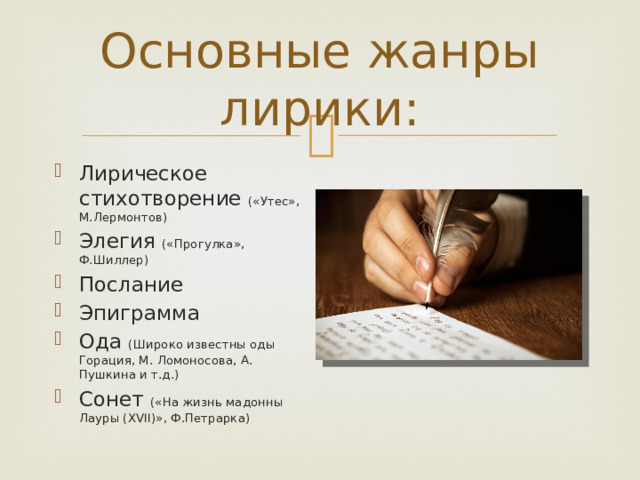 Основные жанры лирики: Лирическое стихотворение («Утес», М.Лермонтов) Элегия («Прогулка», Ф.Шиллер) Послание Эпиграмма Ода (Широко известны оды Горация, М. Ломоносова, А. Пушкина и т.д.) Сонет («На жизнь мадонны Лауры (XVII)», Ф.Петрарка) 
