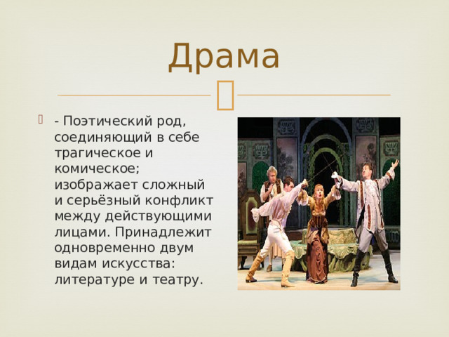 Драма - Поэтический род, соединяющий в себе трагическое и комическое; изображает сложный и серьёзный конфликт между действующими лицами. Принадлежит одновременно двум видам искусства: литературе и театру.   