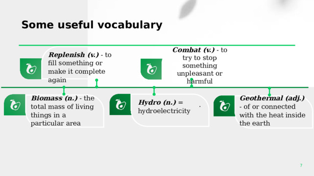 Some useful vocabulary Combat (v.) - to try to stop something unpleasant or harmful . Replenish (v.) - to fill something or make it complete again Biomass (n.) - the total mass of living things in a particular area Geothermal (adj.) - of or connected with the heat inside the earth Hydro (n.) = hydroelectricity 