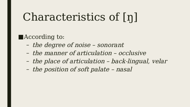 Characteristics of [ŋ] According to: the degree of noise – sonorant the manner of articulation – occlusive the place of articulation – back-lingual, velar the position of soft palate – nasal the degree of noise – sonorant the manner of articulation – occlusive the place of articulation – back-lingual, velar the position of soft palate – nasal 