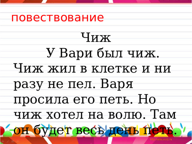 повествование Чиж  У Вари был чиж. Чиж жил в клетке и ни разу не пел. Варя просила его петь. Но чиж хотел на волю. Там он будет весь день петь. 