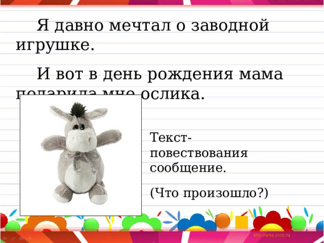  Я давно мечтал о заводной игрушке.  И вот в день рождения мама подарила мне ослика. Текст-повествования сообщение. (Что произошло?) 