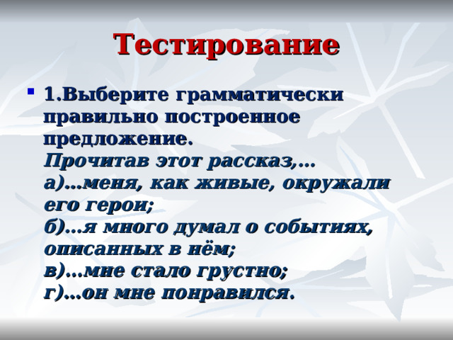 Тестирование 1.Выберите грамматически правильно построенное предложение.  Прочитав этот рассказ,…  а)…меня, как живые, окружали его герои;  б)…я много думал о событиях, описанных в нём;  в)…мне стало грустно;  г)…он мне понравился. 