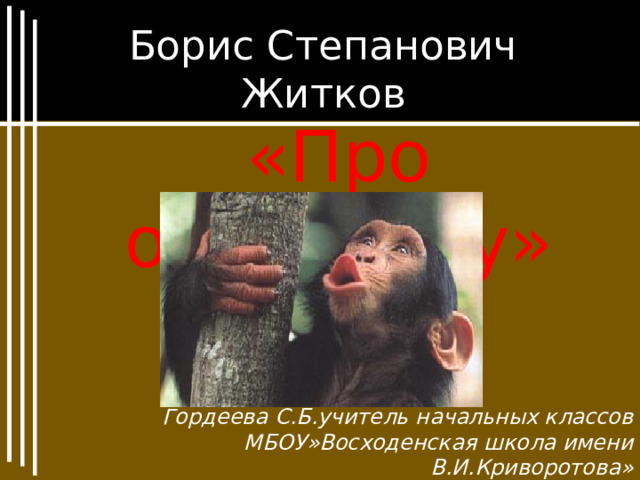 Борис Степанович Житков «Про обезьянку» Гордеева С.Б.учитель начальных классов МБОУ»Восходенская школа имени В.И.Криворотова» 