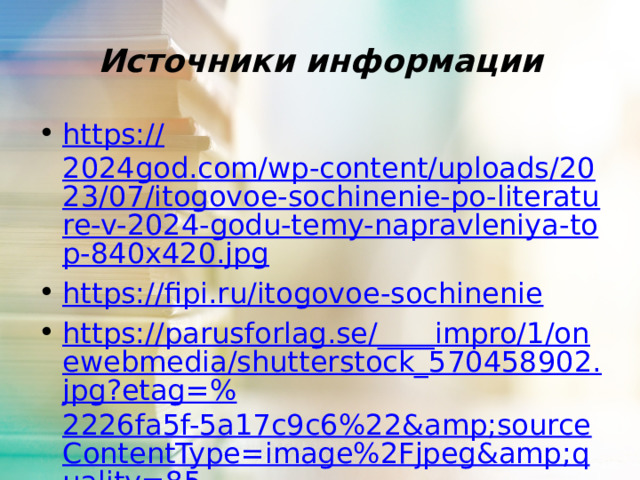 Источники информации https:// 2024god.com/wp-content/uploads/2023/07/itogovoe-sochinenie-po-literature-v-2024-godu-temy-napravleniya-top-840x420.jpg https:// fipi.ru/itogovoe-sochinenie https://parusforlag.se/____impro/1/onewebmedia/shutterstock_570458902.jpg?etag=% 2226fa5f-5a17c9c6%22&sourceContentType=image%2Fjpeg&quality=85 