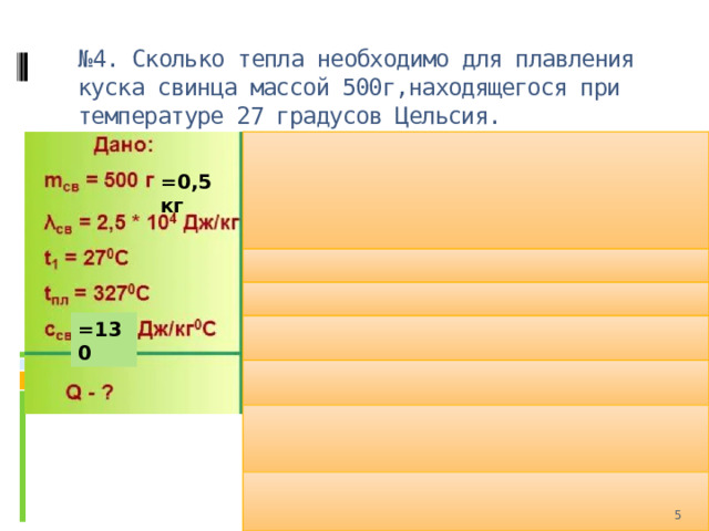№ 4. Сколько тепла необходимо для плавления куска свинца массой 500г,находящегося при температуре 27 градусов Цельсия. =0,5 кг =130  